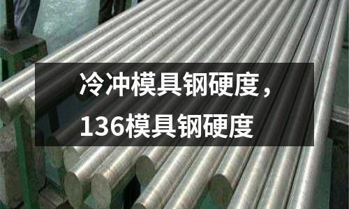 冷沖模具鋼硬度,136模具鋼硬度