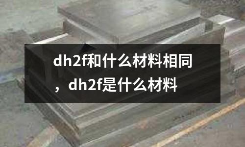dh2f和什么材料相同,dh2f是什么材料
