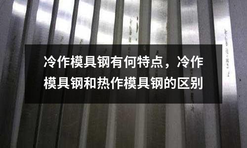冷作模具鋼有何特點，冷作模具鋼和熱作模具鋼的區別