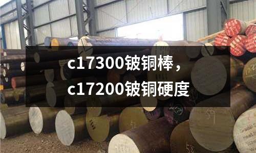 c17300鈹銅棒，c17200鈹銅硬度