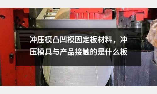 沖壓模凸凹模固定板材料，沖壓模具與產品接觸的是什么板