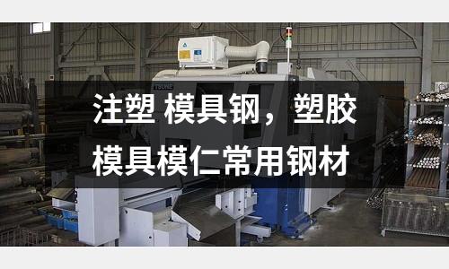 注塑 模具鋼，塑膠模具模仁常用鋼材