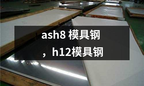 ash8 模具鋼，h12模具鋼