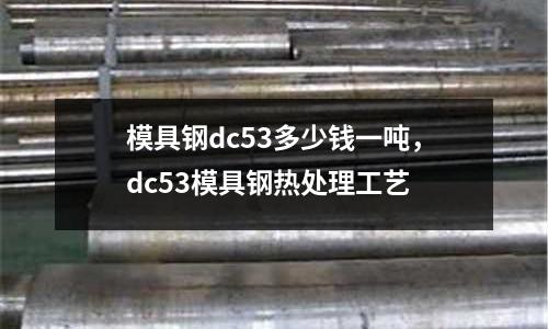 模具鋼dc53多少錢一噸，dc53模具鋼熱處理工藝