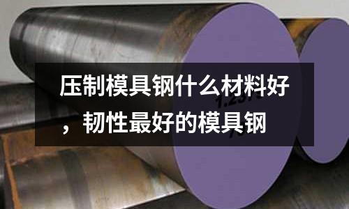 壓制模具鋼什么材料好,韌性最好的模具鋼