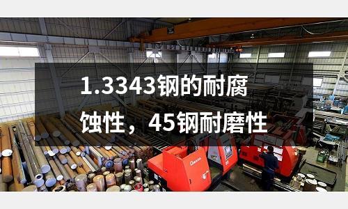 1.3343鋼的耐腐蝕性，45鋼耐磨性