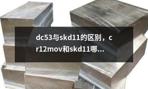 dc53與skd11的區(qū)別,cr12mov和skd11哪個(gè)好