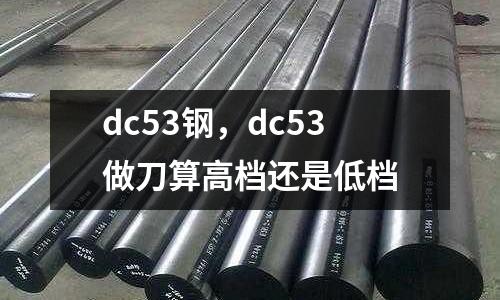 dc53鋼，dc53做刀算高檔還是低檔
