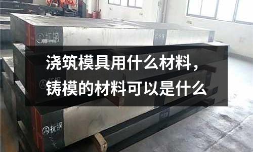 澆筑模具用什么材料，鑄模的材料可以是什么