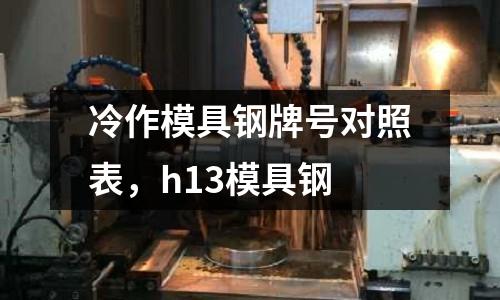 冷作模具鋼牌號對照表,h13模具鋼