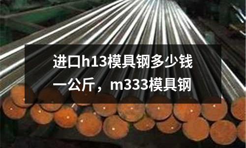 進(jìn)口h13模具鋼多少錢(qián)一公斤,m333模具鋼