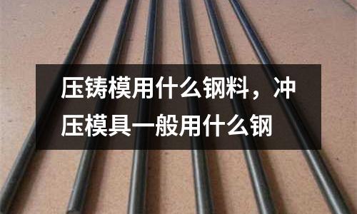 壓鑄模用什么鋼料,沖壓模具一般用什么鋼