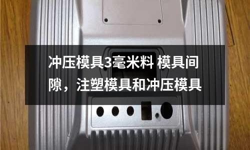 沖壓模具3毫米料 模具間隙，注塑模具和沖壓模具