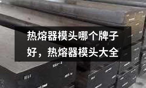 熱熔器模頭哪個牌子好，熱熔器模頭大全