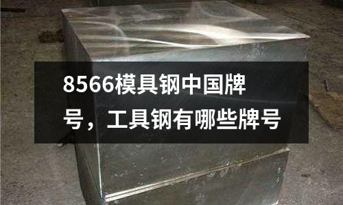 8566模具鋼中國牌號,工具鋼有哪些牌號