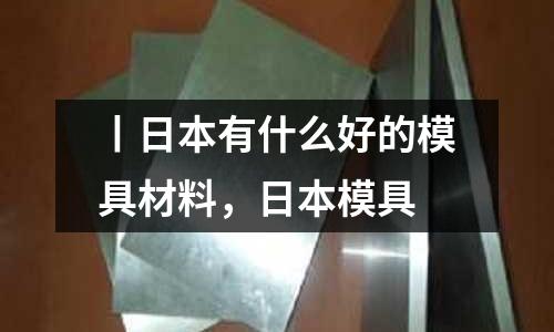 丨日本有什么好的模具材料,日本模具