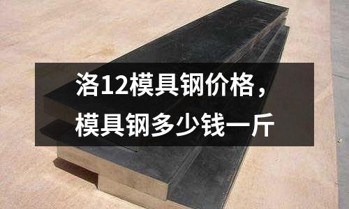 洛12模具鋼價(jià)格,模具鋼多少錢一斤
