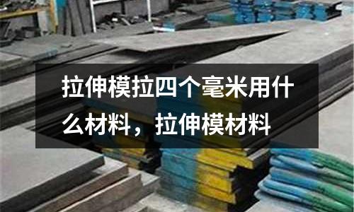 拉伸模拉四個毫米用什么材料,拉伸模材料