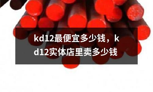 kd12最便宜多少錢,kd12實體店里賣多少錢