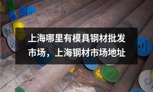 上海哪里有模具鋼材批發市場,上海鋼材市場地址