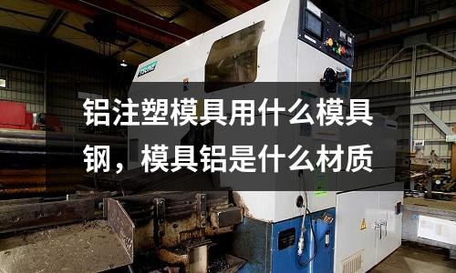鋁注塑模具用什么模具鋼,模具鋁是什么材質(zhì)