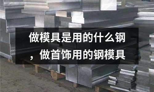 做模具是用的什么鋼，做首飾用的鋼模具