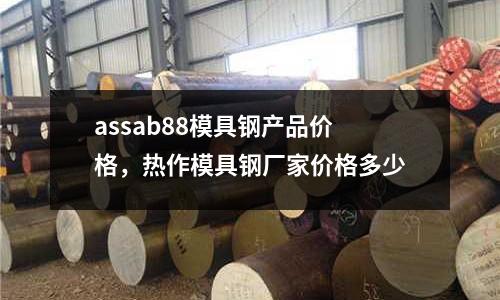 assab88模具鋼產品價格，熱作模具鋼廠家價格多少
