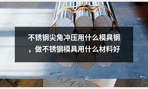 不銹鋼尖角沖壓用什么模具鋼,做不銹鋼模具用什么材料好