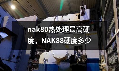 nak80熱處理最高硬度，NAK88硬度多少