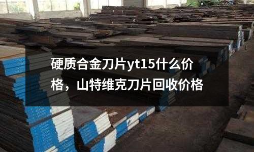 硬質(zhì)合金刀片yt15什么價(jià)格,山特維克刀片回收價(jià)格