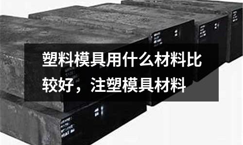 塑料模具用什么材料比較好,注塑模具材料