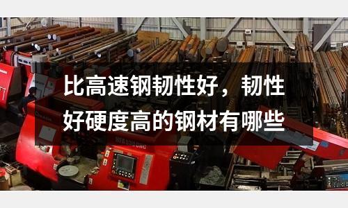 比高速鋼韌性好，韌性好硬度高的鋼材有哪些