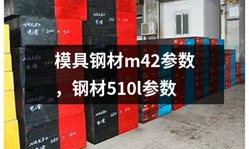 模具鋼材m42參數,鋼材510l參數