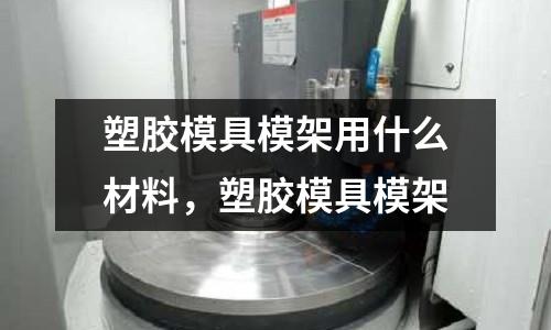 塑膠模具模架用什么材料,塑膠模具模架