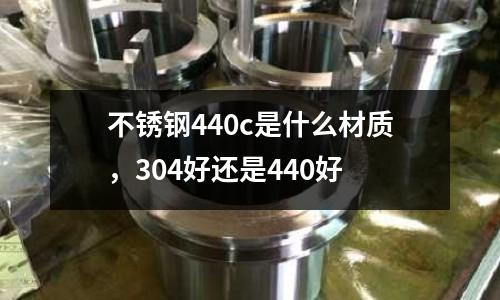 不銹鋼440c是什么材質,304好還是440好