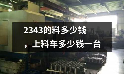 2343的料多少錢，上料車多少錢一臺