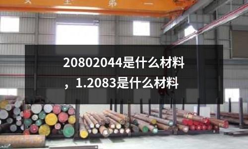 20802044是什么材料,1.2083是什么材料