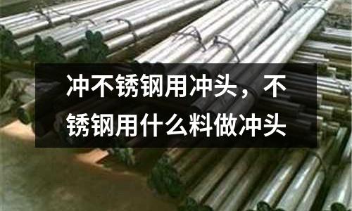 沖不銹鋼用沖頭,不銹鋼用什么料做沖頭
