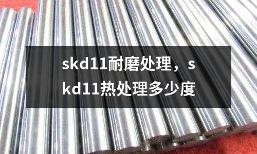 skd11耐磨處理,skd11熱處理多少度