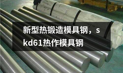 新型熱鍛造模具鋼，skd61熱作模具鋼