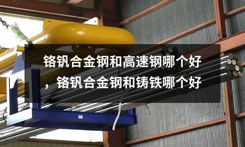 鉻釩合金鋼和高速鋼哪個(gè)好，鉻釩合金鋼和鑄鐵哪個(gè)好