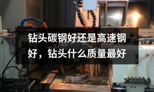 鉆頭碳鋼好還是高速鋼好，鉆頭什么質量最好