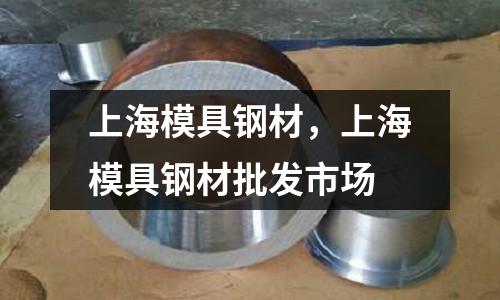 上海模具鋼材，上海模具鋼材批發市場
