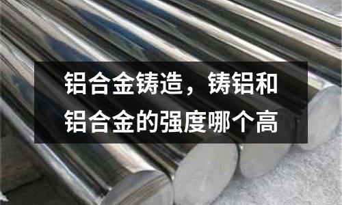 鋁合金鑄造，鑄鋁和鋁合金的強度哪個高