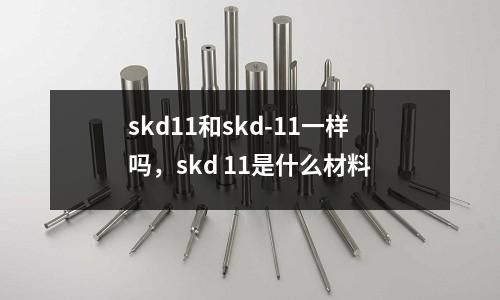 skd11和skd-11一樣嗎，skd 11是什么材料