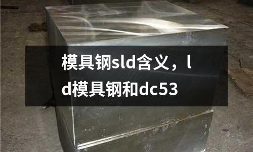 模具鋼sld含義，ld模具鋼和dc53