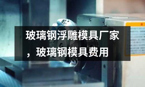 玻璃鋼浮雕模具廠家,玻璃鋼模具費用