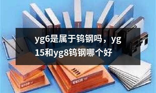 yg6是屬于鎢鋼嗎,yg15和yg8鎢鋼哪個(gè)好