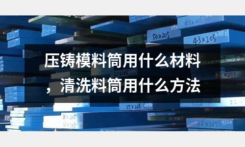 壓鑄模料筒用什么材料,清洗料筒用什么方法