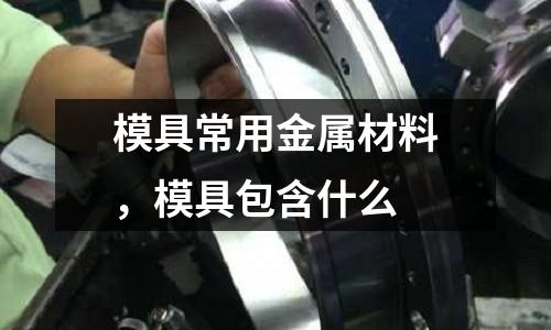 模具常用金屬材料，模具包含什么